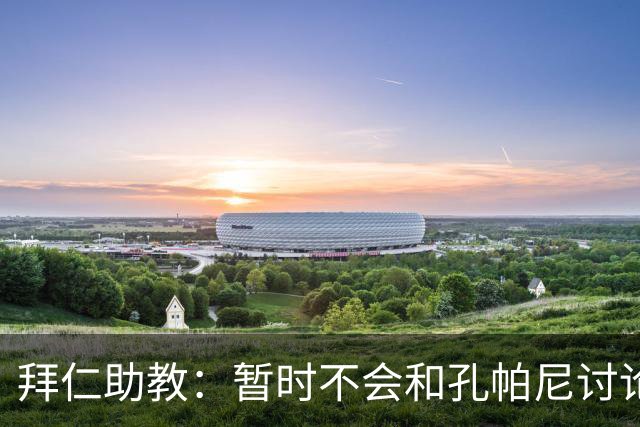 拜仁助教：暂时不会和孔帕尼讨论足球；基米希将继续缺阵